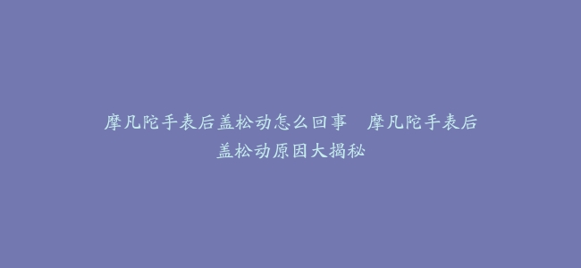 摩凡陀手表后盖松动怎么回事–摩凡陀手表后盖松动原因大揭秘