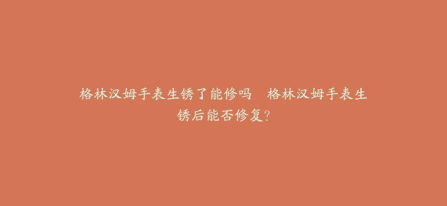 格林汉姆手表生锈了能修吗–格林汉姆手表生锈后能否修复？