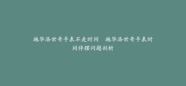 施华洛世奇手表不走时间–施华洛世奇手表时间停摆问题剖析