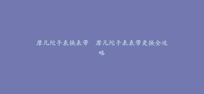 摩凡陀手表换表带–摩凡陀手表表带更换全攻略