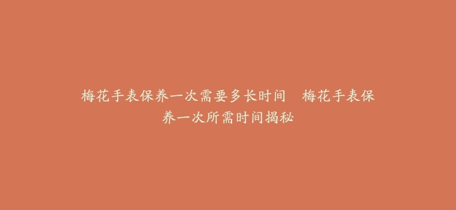 梅花手表保养一次需要多长时间–梅花手表保养一次所需时间揭秘