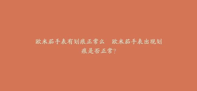 欧米茄手表有划痕正常么–欧米茄手表出现划痕是否正常？