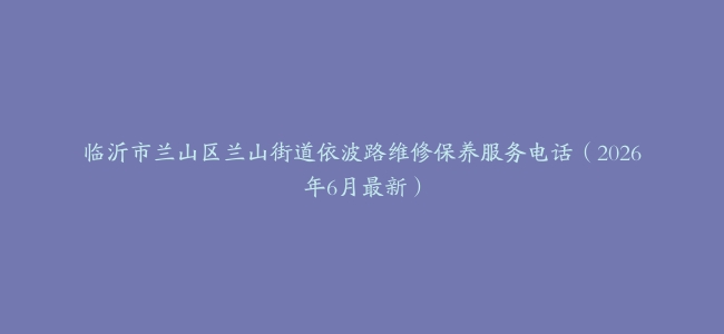 临沂市兰山区兰山街道依波路维修保养服务电话（2026年6月最新）