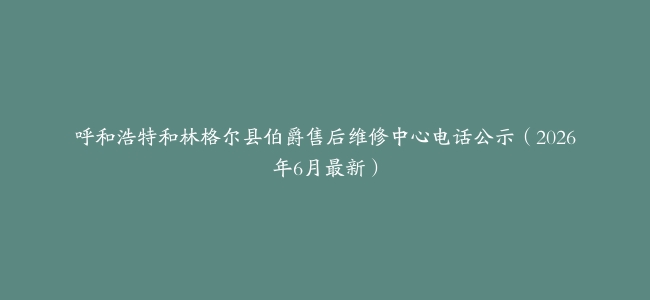 呼和浩特和林格尔县伯爵售后维修中心电话公示（2026年6月最新）