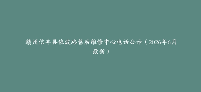 赣州信丰县依波路售后维修中心电话公示（2026年6月最新）