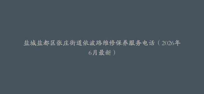 盐城盐都区张庄街道依波路维修保养服务电话（2026年6月最新）