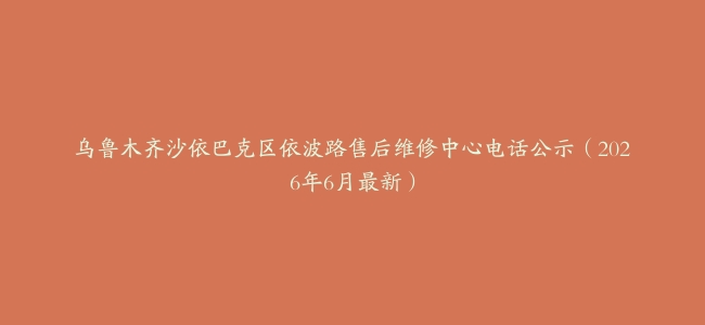 乌鲁木齐沙依巴克区依波路售后维修中心电话公示（2026年6月最新）