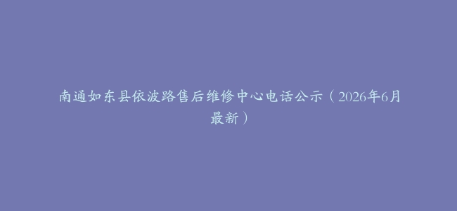 南通如东县依波路售后维修中心电话公示（2026年6月最新）