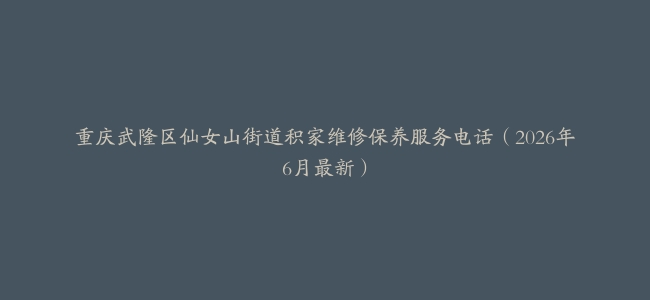 重庆武隆区仙女山街道积家维修保养服务电话（2026年6月最新）