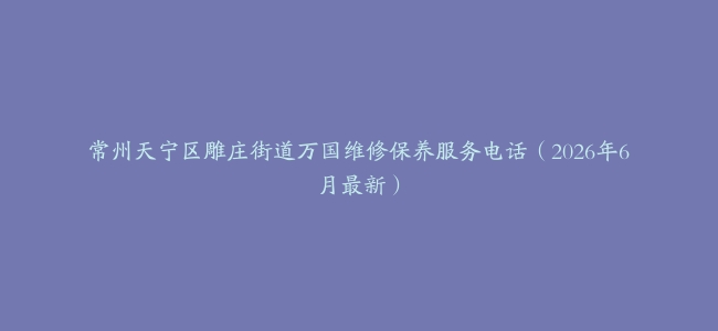 常州天宁区雕庄街道万国维修保养服务电话（2026年6月最新）