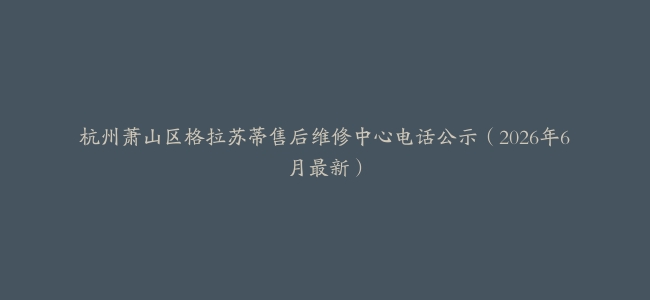 杭州萧山区格拉苏蒂售后维修中心电话公示（2026年6月最新）