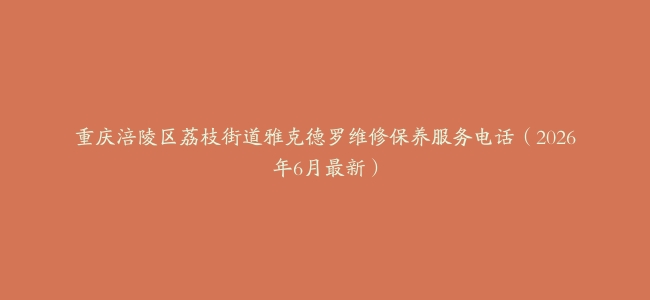 重庆涪陵区荔枝街道雅克德罗维修保养服务电话（2026年6月最新）