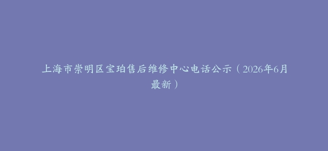 上海市崇明区宝珀售后维修中心电话公示（2026年6月最新）