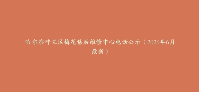 哈尔滨呼兰区梅花售后维修中心电话公示（2026年6月最新）