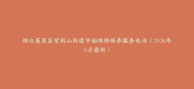 烟台蓬莱区紫荆山街道宇舶维修保养服务电话（2026年6月最新）