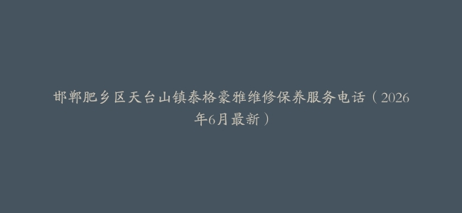 邯郸肥乡区天台山镇泰格豪雅维修保养服务电话（2026年6月最新）