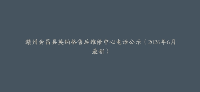 赣州会昌县英纳格售后维修中心电话公示（2026年6月最新）