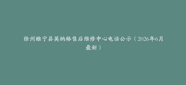 徐州睢宁县英纳格售后维修中心电话公示（2026年6月最新）