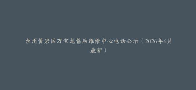台州黄岩区万宝龙售后维修中心电话公示（2026年6月最新）