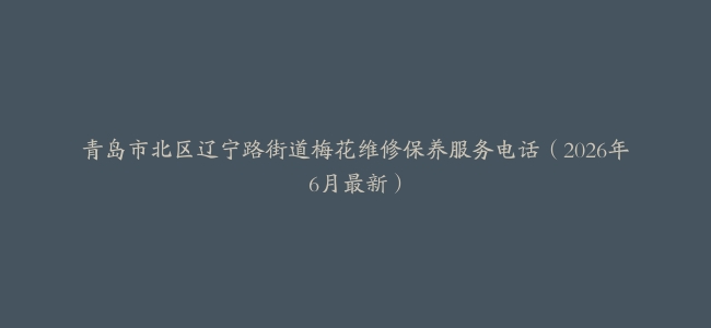 青岛市北区辽宁路街道梅花维修保养服务电话（2026年6月最新）