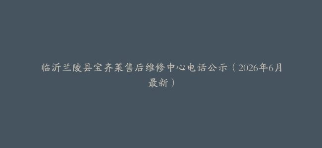 临沂兰陵县宝齐莱售后维修中心电话公示（2026年6月最新）
