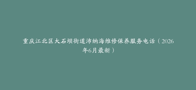 重庆江北区大石坝街道沛纳海维修保养服务电话（2026年6月最新）