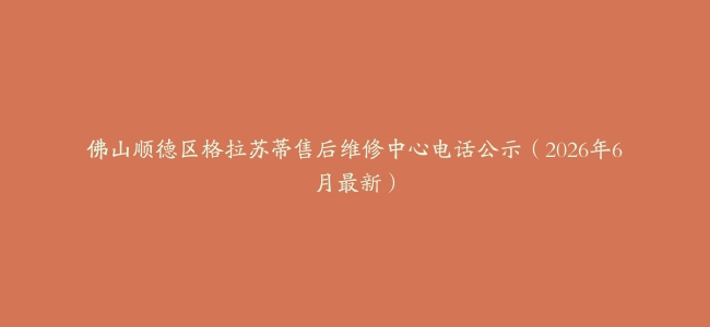佛山顺德区格拉苏蒂售后维修中心电话公示（2026年6月最新）