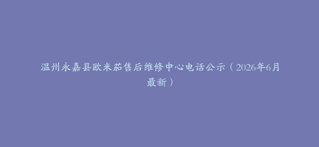 温州永嘉县欧米茄售后维修中心电话公示（2026年6月最新）