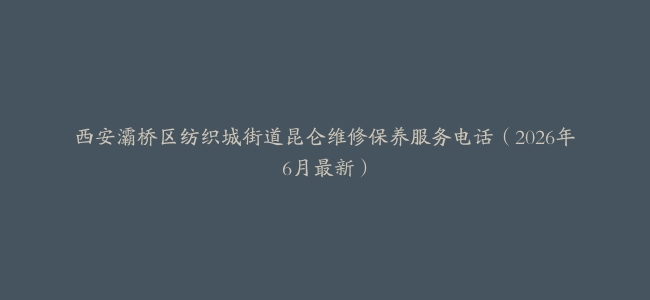 西安灞桥区纺织城街道昆仑维修保养服务电话（2026年6月最新）