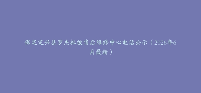 保定定兴县罗杰杜彼售后维修中心电话公示（2026年6月最新）