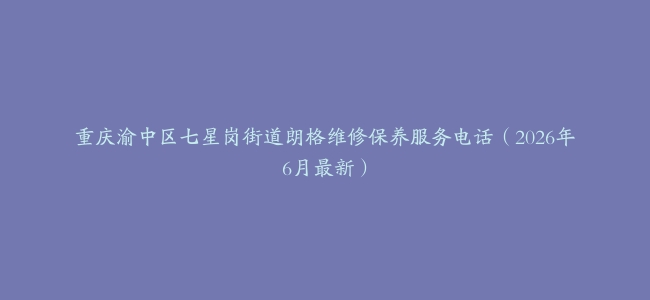 重庆渝中区七星岗街道朗格维修保养服务电话（2026年6月最新）