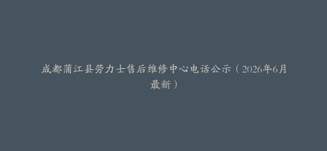 成都蒲江县劳力士售后维修中心电话公示（2026年6月最新）