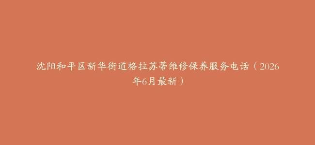 沈阳和平区新华街道格拉苏蒂维修保养服务电话（2026年6月最新）
