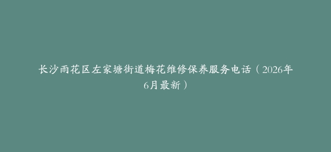 长沙雨花区左家塘街道梅花维修保养服务电话（2026年6月最新）