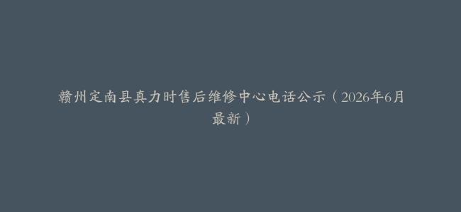 赣州定南县真力时售后维修中心电话公示（2026年6月最新）