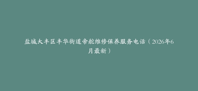 盐城大丰区丰华街道帝舵维修保养服务电话（2026年6月最新）