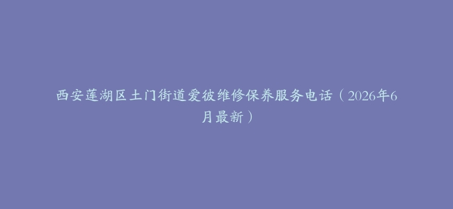 西安莲湖区土门街道爱彼维修保养服务电话（2026年6月最新）