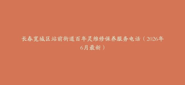 长春宽城区站前街道百年灵维修保养服务电话（2026年6月最新）