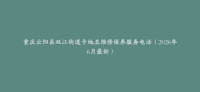 重庆云阳县双江街道卡地亚维修保养服务电话（2026年6月最新）
