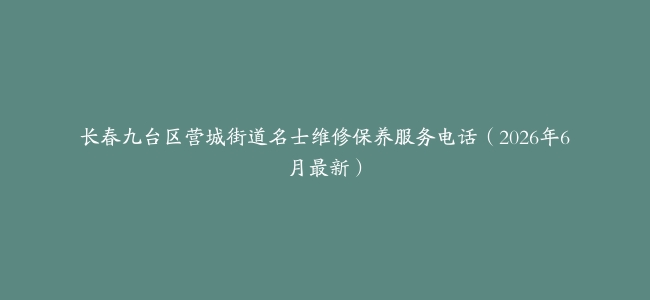 长春九台区营城街道名士维修保养服务电话（2026年6月最新）