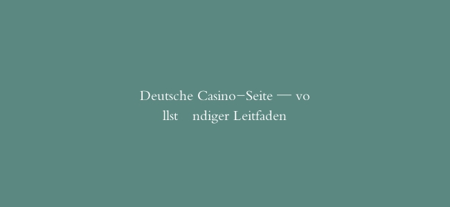 Deutsche Casino-Seite — vollständiger Leitfaden