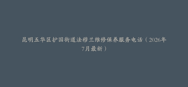 昆明五华区护国街道法穆兰维修保养服务电话（2026年7月最新）