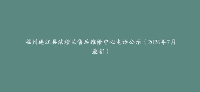 福州连江县法穆兰售后维修中心电话公示（2026年7月最新）