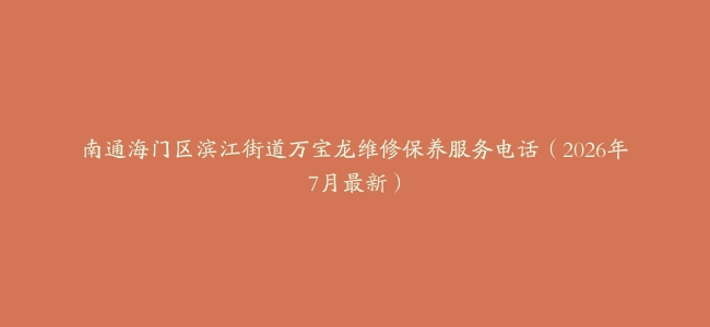 南通海门区滨江街道万宝龙维修保养服务电话（2026年7月最新）