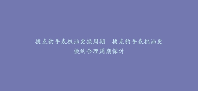 捷克豹手表机油更换周期–捷克豹手表机油更换的合理周期探讨