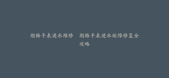朗格手表进水维修–朗格手表进水故障修复全攻略