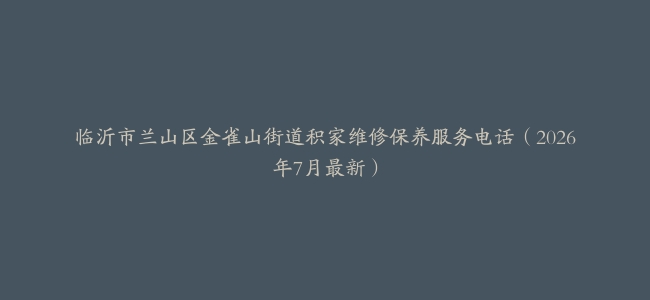 临沂市兰山区金雀山街道积家维修保养服务电话（2026年7月最新）
