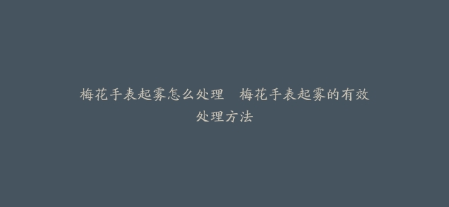 梅花手表起雾怎么处理–梅花手表起雾的有效处理方法