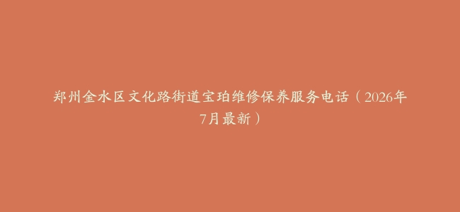 郑州金水区文化路街道宝珀维修保养服务电话（2026年7月最新）