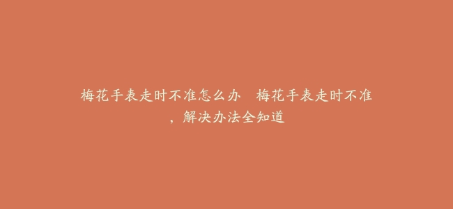 梅花手表走时不准怎么办–梅花手表走时不准，解决办法全知道